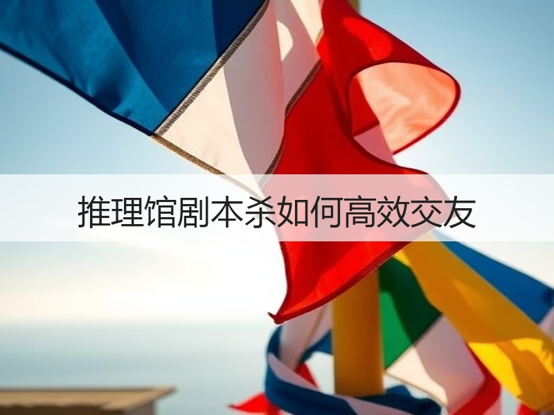 推理馆剧本杀如何高效交友