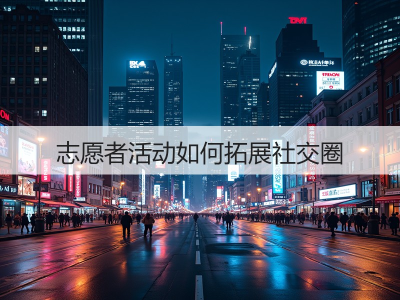 志愿者活动如何拓展社交圈