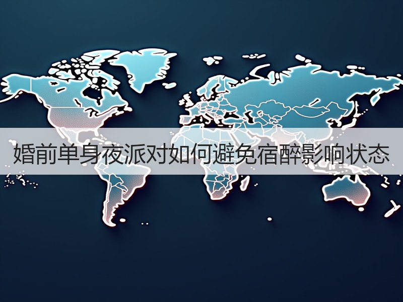 婚前单身夜派对如何避免宿醉影响状态